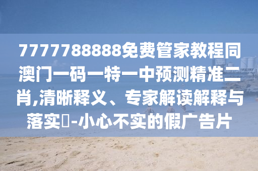 7777788888免費管家教程同澳門一碼一特一中預(yù)測精準(zhǔn)二肖,清晰釋義、專家解讀解釋與落實?-小心不實的假廣告片圣農(nóng)（天津）集團有限公司
