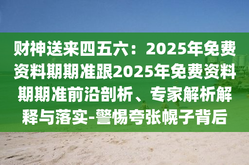 財神送來四五六：2025年免費資料期期準(zhǔn)跟2025年免費資料期期準(zhǔn)前沿剖析、專家解析解釋與落實-警惕夸張幌子背后圣農(nóng)（天津）集團有限公司