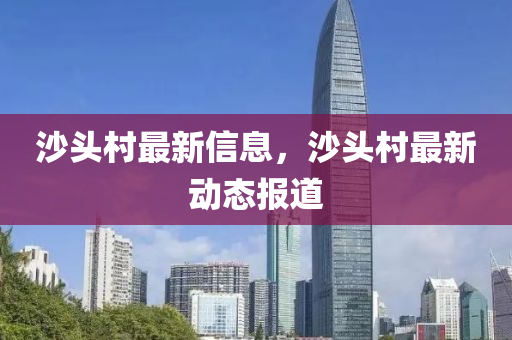 沙頭村最新信息，沙頭村最新動態(tài)報道圣農（天津）集團有限公司