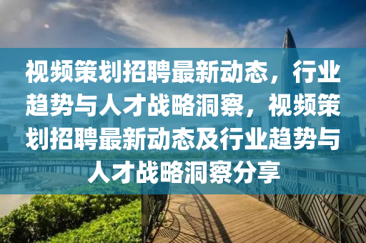 視頻策劃招聘最新動(dòng)態(tài)，行業(yè)趨勢(shì)與人才戰(zhàn)略洞察，視頻策劃招聘最新動(dòng)態(tài)及行業(yè)趨勢(shì)與人才戰(zhàn)略洞察分享圣農(nóng)（天津）集團(tuán)有限公司