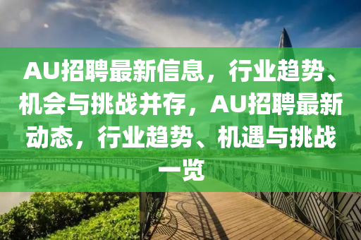AU招聘最新信息，行業(yè)趨勢、機(jī)會(huì)與挑戰(zhàn)并存，AU招聘最新動(dòng)態(tài)，行業(yè)趨勢、機(jī)遇與挑戰(zhàn)一覽圣農(nóng)（天津）集團(tuán)有限公司