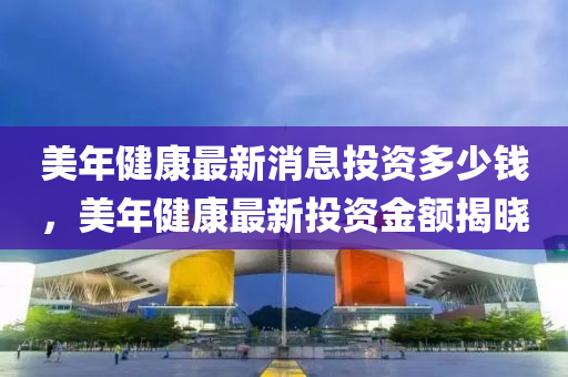 美年健康最新消息投資多少錢，美年健康最新投資金額揭曉圣農(nóng)（天津）集團有限公司