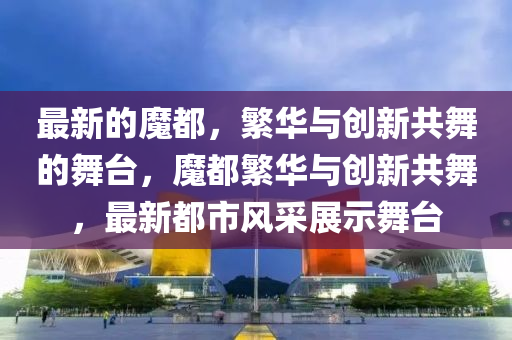 最新的魔都，圣農（天津）集團有限公司繁華與創(chuàng)新共舞的舞臺，魔都繁華與創(chuàng)新共舞，最新都市風采展示舞臺