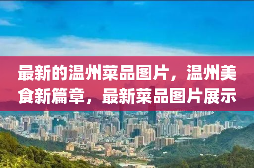 最新的溫州菜品圖片，溫州美食新篇章，最新菜品圖片展圣農(nóng)（天津）集團(tuán)有限公司示