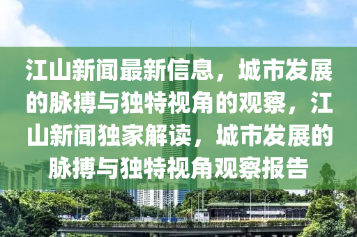 江山新聞最新信息，城市發(fā)展的脈搏與獨特視角的觀察，江山新聞獨家解讀，城市發(fā)展的脈搏與獨特視角觀察報告圣農(nóng)（天津）集團有限公司