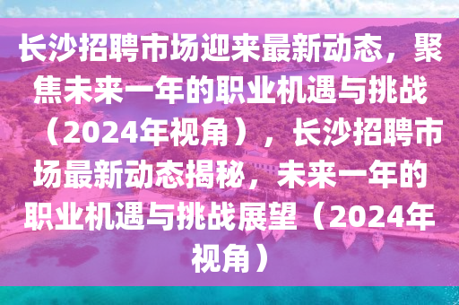 長沙招聘市場迎來最新動態(tài)，聚焦未來一年的職業(yè)機遇與挑戰(zhàn)（2024年視角），長沙招聘市場最新動態(tài)揭秘，未來一年的職業(yè)機遇與挑戰(zhàn)展望（2024年視角）圣農（天津）集團有限公司