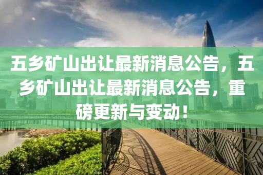 五鄉(xiāng)礦山出讓最新消息公告，五鄉(xiāng)礦山出讓最新消息公告，重磅更新與變動！圣農(nóng)（天津）集團有限公司
