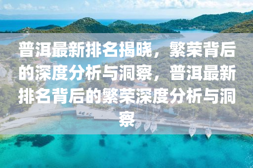 普洱最新排名揭曉，繁榮背后的深度分析與洞察，普洱最新排名背后的繁榮深度分析與洞察圣農(nóng)（天津）集團(tuán)有限公司