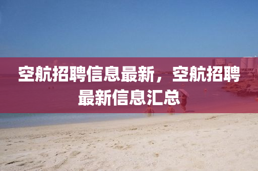 空航招聘信息最新，空圣農(nóng)（天津）集團(tuán)有限公司航招聘最新信息匯總