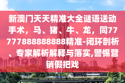 新澳門天天精準大全謎語送動手術，馬、豬、牛、龍，同77777888888888精準-閉環(huán)剖析、專家解析解釋與落實,警惕營銷假把戲圣農（天津）集團有限公司