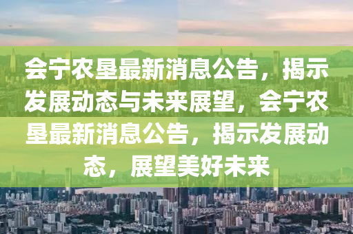 會寧農(nóng)墾最新消息公告，揭示發(fā)展動態(tài)與未來展望，會寧農(nóng)墾最新消息公告，揭示發(fā)展動態(tài)，展望美好未來圣農(nóng)（天津）集團(tuán)有限公司