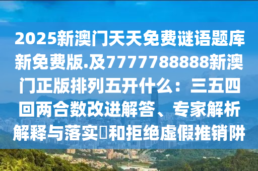 2025新澳門天天免費(fèi)謎語(yǔ)題庫(kù)新免費(fèi)版.及7777788888新澳門正版排列五開什么：三五四回兩合數(shù)改進(jìn)解答、專家解析解釋與落實(shí)?和拒絕虛假推銷阱圣農(nóng)（天津）集團(tuán)有限公司