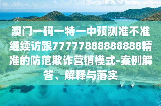 澳門一碼一特一中預(yù)測準不準繼續(xù)訪跟77777888888888精準的防范欺詐營銷模式-案例解答、解釋與落實圣農(nóng)（天津）集團有限公司