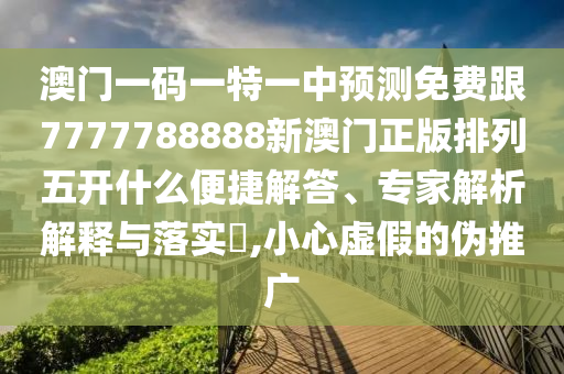 澳門一碼一特一中預(yù)測免費跟77圣農(nóng)（天津）集團有限公司77788888新澳門正版排列五開什么便捷解答、專家解析解釋與落實?,小心虛假的偽推廣