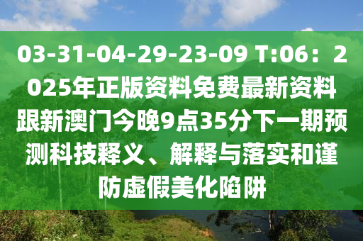 03-31-04-29-23-09 T:06：2025年正版資料免費(fèi)最新資料跟新澳門今晚9點(diǎn)35分下一期預(yù)測科技釋義、解釋與落實(shí)和謹(jǐn)防虛假美化陷阱圣農(nóng)（天津）集團(tuán)有限公司