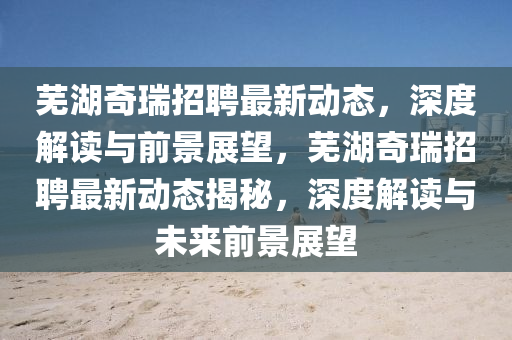 蕪湖奇瑞招聘最新動(dòng)態(tài)，深度解讀與前景展望，蕪湖奇瑞招聘最新動(dòng)態(tài)揭秘，深度解讀與未來(lái)前景展望圣農(nóng)（天津）集團(tuán)有限公司