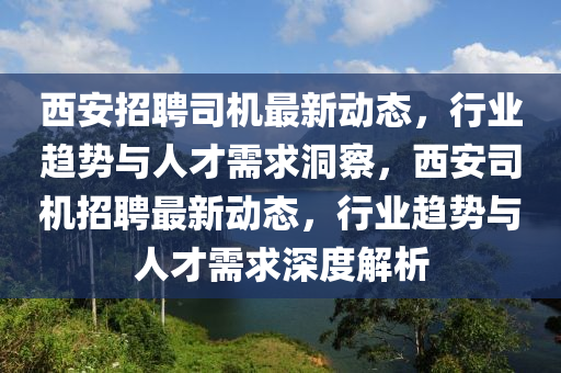西安招聘司機(jī)最新動態(tài)，行業(yè)趨勢與人才需求洞察，西安司機(jī)招聘最新動態(tài)，行業(yè)趨勢與人才需求深度解析圣農(nóng)（天津）集團(tuán)有限公司