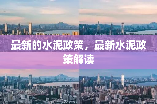 最新的圣農（天津）集團有限公司水泥政策，最新水泥政策解讀