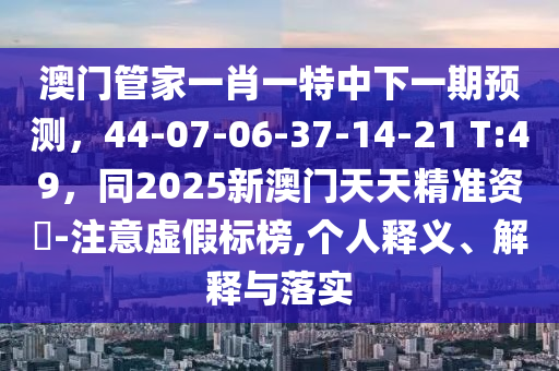 澳門管家一肖一特中下一期預測，44-07-06-37-14-21 T:49，同2025新澳門天天精圣農（天津）集團有限公司準資枓-注意虛假標榜,個人釋義、解釋與落實