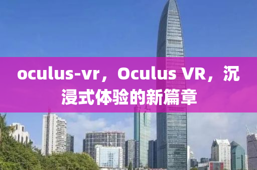oculus-vr，Oculus V圣農(nóng)（天津）集團(tuán)有限公司R，沉浸式體驗(yàn)的新篇章