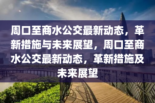 周口至商水圣農(nóng)（天津）集團(tuán)有限公司公交最新動(dòng)態(tài)，革新措施與未來(lái)展望，周口至商水公交最新動(dòng)態(tài)，革新措施及未來(lái)展望