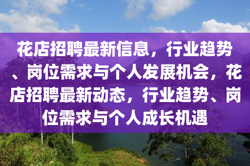 花店招聘最新信息，行業(yè)趨勢(shì)、崗位需求與個(gè)人發(fā)展機(jī)會(huì)，花店招聘最新動(dòng)態(tài)，行業(yè)趨勢(shì)、崗位需求與個(gè)人成長(zhǎng)機(jī)遇圣農(nóng)（天津）集團(tuán)有限公司