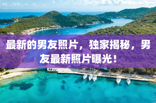 最新的男友照片，獨(dú)家揭秘，男友最新照片曝光！圣農(nóng)（天津）集團(tuán)有限公司