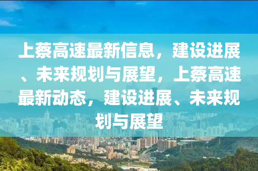 上蔡高速最新信息，建設(shè)進展、未來規(guī)劃與展望，上蔡高速最新動態(tài)，建設(shè)進展、未來規(guī)劃與展望圣農(nóng)（天津）集團有限公司
