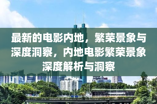 最新的電影內(nèi)地，繁榮景象與深度洞察，內(nèi)地電影繁榮景象深度解析與洞察圣農(nóng)（天津）集團有限公司