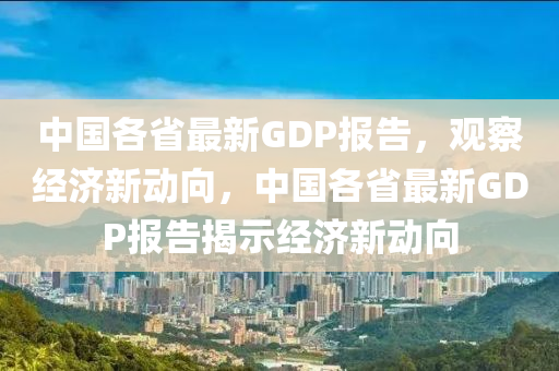 中國各省圣農(nóng)（天津）集團(tuán)有限公司最新GDP報告，觀察經(jīng)濟(jì)新動向，中國各省最新GDP報告揭示經(jīng)濟(jì)新動向