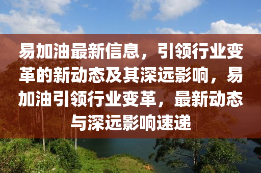 易加油最新信息，引領(lǐng)行業(yè)變革的新動態(tài)及其深遠(yuǎn)影響，易加油引領(lǐng)行業(yè)變革，最新動態(tài)與深遠(yuǎn)影響速遞圣農(nóng)（天津）集團(tuán)有限公司