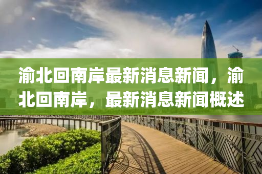 渝北回南岸最新消息新聞，渝北回南岸，最圣農(nóng)（天津）集團(tuán)有限公司新消息新聞概述