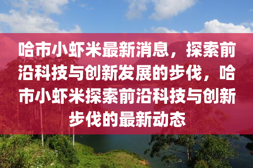 哈市小蝦米最新消息，探索前沿科技與創(chuàng)新發(fā)展的步圣農(nóng)（天津）集團有限公司伐，哈市小蝦米探索前沿科技與創(chuàng)新步伐的最新動態(tài)