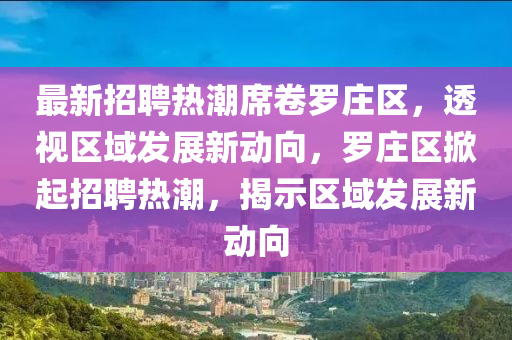 最新招聘熱潮席卷羅莊區(qū)，透視區(qū)域發(fā)展新動向圣農(nóng)（天津）集團有限公司，羅莊區(qū)掀起招聘熱潮，揭示區(qū)域發(fā)展新動向