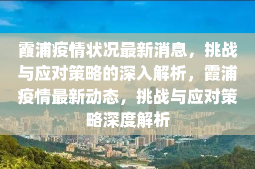 霞浦疫情狀況最新消息，挑戰(zhàn)與應(yīng)對策略的深入解析，霞浦疫情最新動態(tài)，挑戰(zhàn)與應(yīng)對策略深度解析圣農(nóng)（天津）集團有限公司