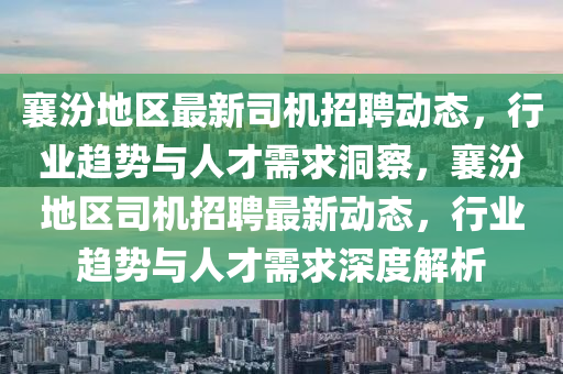 襄汾地區(qū)最新司機(jī)招聘動(dòng)態(tài)，行業(yè)趨勢(shì)與人才需求洞察，襄汾地區(qū)司機(jī)招聘最新動(dòng)態(tài)，行業(yè)趨勢(shì)與人才需求深度解析圣農(nóng)（天津）集團(tuán)有限公司