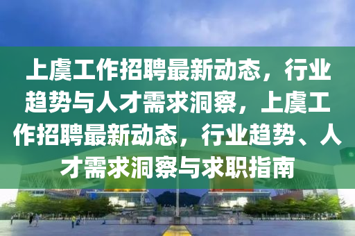 上虞工作招聘最新動(dòng)態(tài)，行業(yè)趨勢(shì)與人才需求洞察，上虞工作招聘最新動(dòng)態(tài)，行業(yè)趨勢(shì)、人才需求洞察與求職指南圣農(nóng)（天津）集團(tuán)有限公司