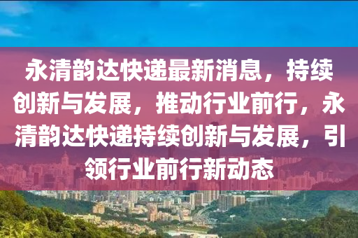 永清韻達(dá)快遞最新消息，持續(xù)創(chuàng)新與發(fā)展，推動行業(yè)前行，永清韻達(dá)快遞持續(xù)創(chuàng)新與發(fā)圣農(nóng)（天津）集團(tuán)有限公司展，引領(lǐng)行業(yè)前行新動態(tài)