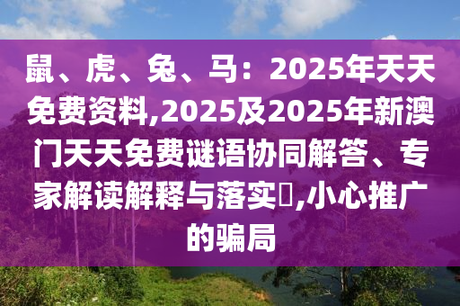 鼠、虎、兔、馬：2025年天天免費(fèi)資料,2025及2025年新澳門(mén)天天免費(fèi)謎語(yǔ)協(xié)同解答、專(zhuān)家解讀解釋與落實(shí)?,小心推廣的騙局圣農(nóng)（天津）集團(tuán)有限公司