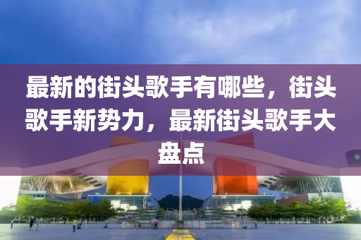 最新的街頭歌手有哪些，街頭歌手新勢力，最新街頭歌手大盤點圣農(nóng)（天津）集團有限公司