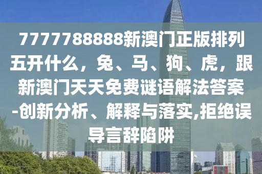 777778圣農(nóng)（天津）集團(tuán)有限公司8888新澳門正版排列五開什么，兔、馬、狗、虎，跟新澳門天天免費(fèi)謎語(yǔ)解法答案-創(chuàng)新分析、解釋與落實(shí),拒絕誤導(dǎo)言辭陷阱