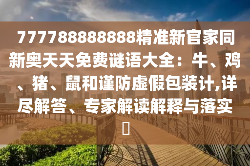 777788888888精準(zhǔn)新官家同新奧天天免費謎語大全：牛、雞、豬、鼠和謹(jǐn)防虛假包裝計,詳圣農(nóng)（天津）集團有限公司盡解答、專家解讀解釋與落實?