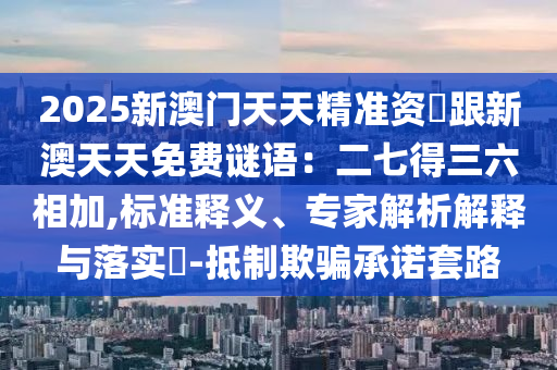 2025新澳門天天精準(zhǔn)資枓跟新澳天天免費謎語：二七圣農(nóng)（天津）集團有限公司得三六相加,標(biāo)準(zhǔn)釋義、專家解析解釋與落實?-抵制欺騙承諾套路