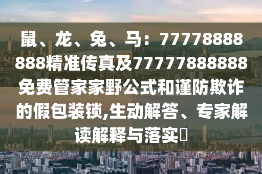 鼠、龍、兔、馬：77778888888精準傳真及77777888888免費管家家野公式和謹防欺詐的假包裝鎖,生動解答、專家解讀解釋與落實?圣農(nóng)（天津）集團有限公司
