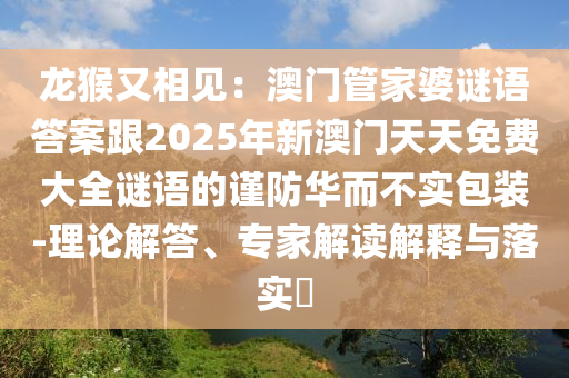 龍猴又相見：澳門管家婆謎語答案跟2025年新澳門天天免費大全謎語的謹防華而不實包裝-理論解答、專家解讀解釋與落實?圣農(nóng)（天津）集團有限公司