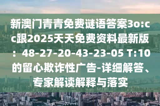 新澳門青青免費謎語答案3o:cc跟2025天天免費資料最新版：48-27-20-43-2圣農(nóng)（天津）集團有限公司3-05 T:10的留心欺詐性廣告-詳細解答、專家解讀解釋與落實