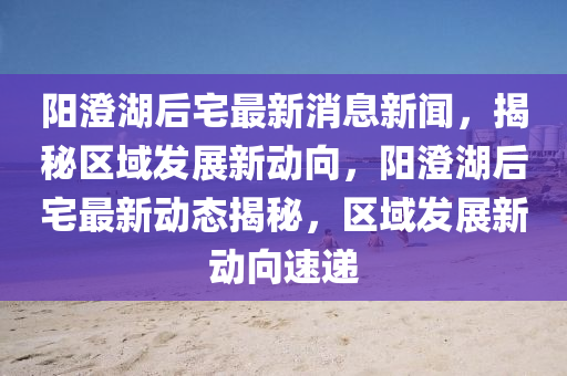 陽澄湖后宅最新消息新聞，揭秘區(qū)域發(fā)展新動向，陽澄湖后宅最新動態(tài)揭秘，區(qū)域發(fā)展新動向速遞圣農(nóng)（天津）集團有限公司