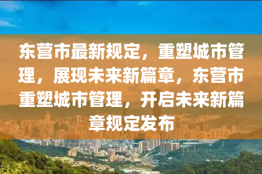東營市最新規(guī)定，重塑城市管理，展現(xiàn)圣農(nóng)（天津）集團有限公司未來新篇章，東營市重塑城市管理，開啟未來新篇章規(guī)定發(fā)布