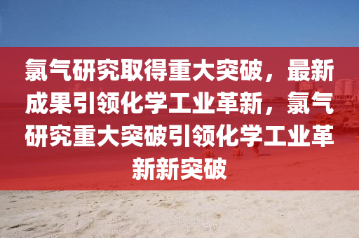 氯氣研究取得重大突破，最新成果引領(lǐng)化學(xué)工業(yè)革新，氯氣研究重大突破引圣農(nóng)（天津）集團(tuán)有限公司領(lǐng)化學(xué)工業(yè)革新新突破