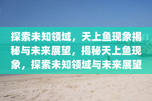 探索未知領(lǐng)域，天上魚現(xiàn)象揭秘與未來展望，揭秘天上魚現(xiàn)象，探索未知領(lǐng)域與未來展望圣農(nóng)（天津）集團有限公司